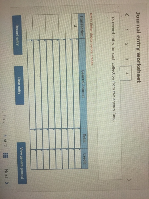 Journal entry worksheet To record entry for cash collection from tax agency fund. Note: Enter debits before credits. Transact