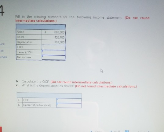 1 Fill in the missing numbers for the following income statement Do not found intermediate calculations.) Sales $ Costs 563 8