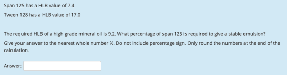 Span 125 has a HLB value of 7.4 Tween 128 has a HLB value of 17.0 The required HLB of a high grade mineral oil is 9.2. What p