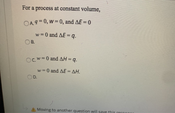 For a process at constant volume, A9= 0, w=0, and AE = 0 w= 0 and AE = 9. OB. cw= 0 and AH = a. ОО w= 0 and AE = AH. OD Movin