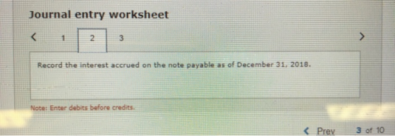 Journal entry worksheet Record the interest accrued on the note payable as of December 31, 2018. Note: Enter debits before cr