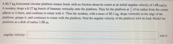 A 83.7 kg horizontal circular platform rotates freely with no friction about its center at an initial angular velocity of 1.6