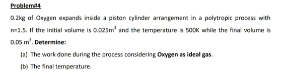 Problem#4 0.2kg of Oxygen expands inside a piston cylinder arrangement in a polytropic process with n=1.5. If the initial vol
