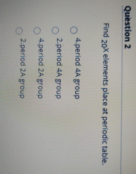 Question 2 Find 20X elements place at periodic table. 4.period 4A group 2.period 4A group 4.period 2A group 2.period 2A group