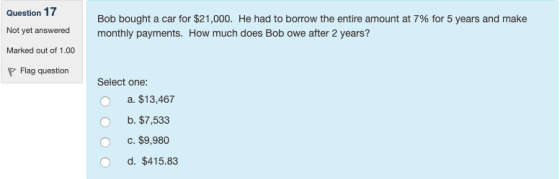 Question 17 Not yet answered Bob bought a car for $21,000. He had to borrow the entire amount at 7% for 5 years and make mont