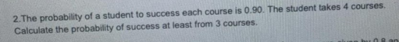 2.The probability of a student to success each course is 0.90. The student takes 4 courses. Calculate the probability of succ
