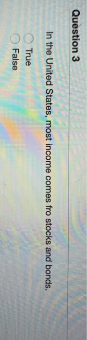 Question 3 In the United States, most income comes fro stocks and bonds. True False