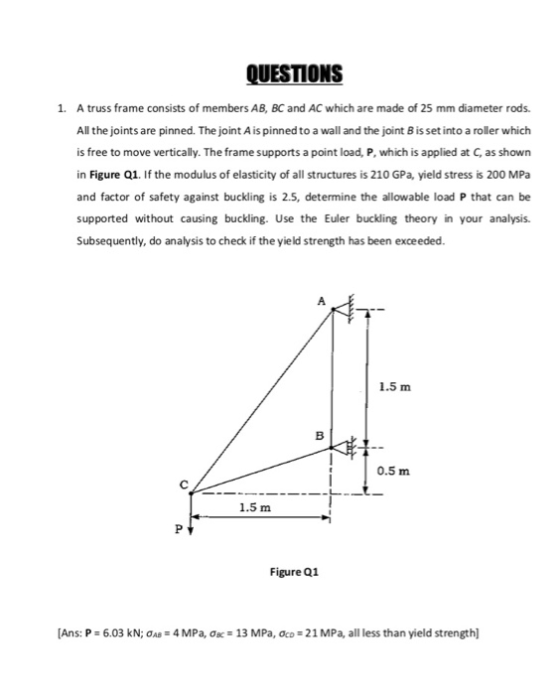 QUESTIONS A truss frame consists of members AB, BC and AC which are made of 25 mm diameter rods. 1. All the joints are pinned