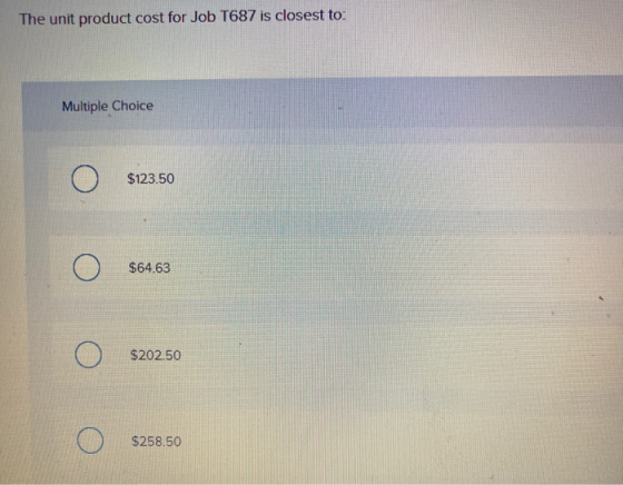 The unit product cost for Job T687 is closest to: Multiple Choice $123.50 $64.63 $202.50 $258.50