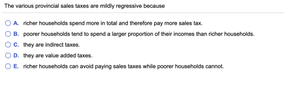 The various provincial sales taxes are mildly regressive because O A. richer households spend more in total and therefore pay