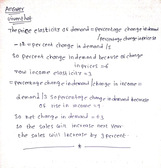 Answer ivent hat The price elasticits ocmnevcentage change in dempd Percentage change inpriceso - e -per cent chonge in demand Is So percent chanqe in deman d because of change in prices 6 rnou, 1 ncome elast icity-3 Percentage changeindewand change in income deman 3 Sopercentogdemand becaufe o rise in income So net change in demanJ3 So the Sales C increase nexé the sales wncveaSe by 3 percent Veav