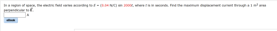 In a region of space, the electric field varies according to E = (0.04 N/C) sin 2000t, where t is in seconds. Find the maximu