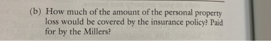 (b) How much of the amount of the personal property loss would be covered by the insurance policy? Paid for by the Millers?