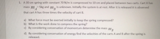 1. A 30 cm spring with constant 70 N/m is compressed to 10 cm and placed between two carts. Cart A has mass m Skg and mg is u