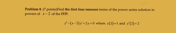 Problem 8. (7 points)Find the first four nonzero terms of the power series solution in powers of x-2 of the IVP: y-(x-2) y+