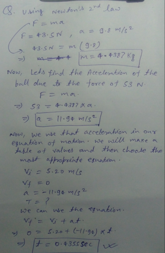 S. using Newtons and law f = ma (F= 43.SW, a= 9.8 m/s2 . 43.5N = m (9.8) m=44 m = 4-4387 Kg Now, Lets find the Acceleration