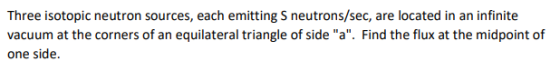 Three isotopic neutron sources, each emitting S neutrons/sec, are located in an infinite vacuum at the corners of an equilate