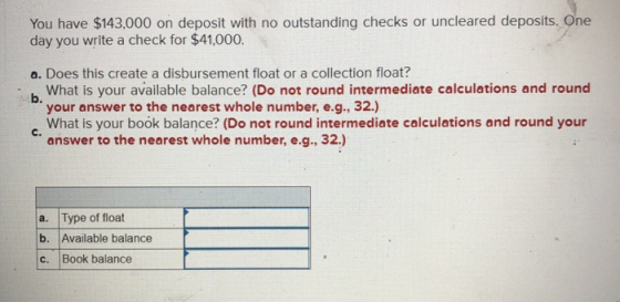 You have $143.000 on deposit with no outstanding checks or uncleared deposits. One day you write a check for $41,000. a. Does