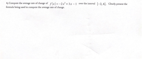 4) Compute the average rate of change of f(x) = -2 x² + 3x - 1 over the interval (-2, 6). Clearly present the formula being u