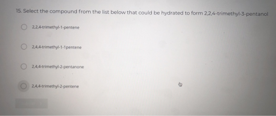 15. Select the compound from the list below that could be hydrated to form 2,2,4-trimethyl-3-pentanol 0 2,2,4-trimethyl-1-pen