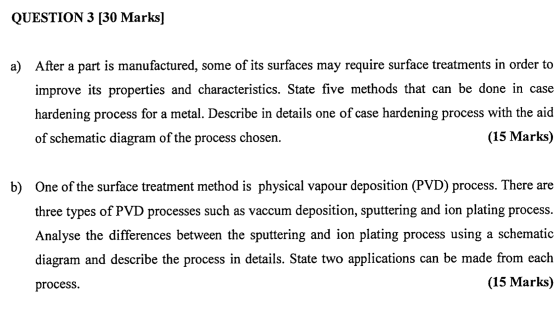 QUESTION 3 [30 Marks] a) After a part is manufactured, some of its surfaces may require surface treatments in order to improv