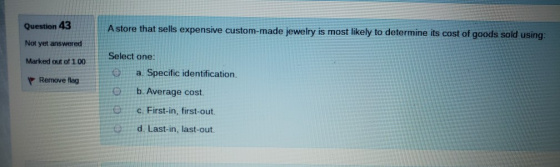 Question 43 A store that sells expensive custom-made jewelry is most likely to determine its cost of goods sold using: Not ye