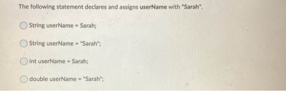 The following statement declares and assigns userName with Sarah. String userName = Sarah; String userName = Sarah; int u