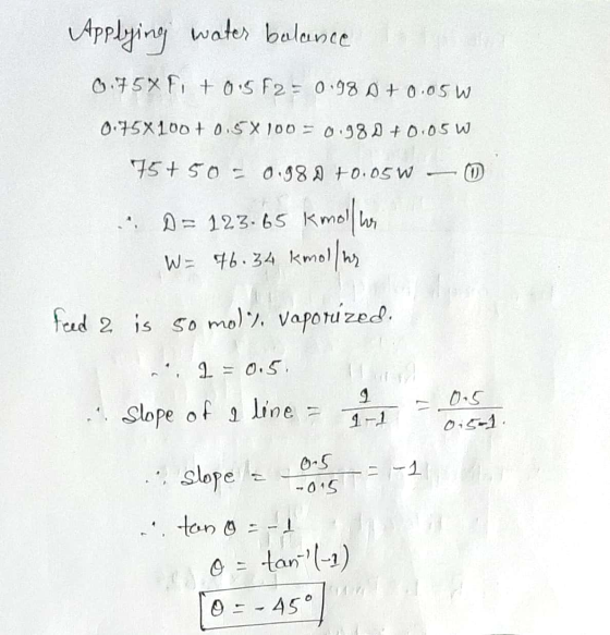 Applying water balance 0.75XFito.5 F2 = 0.98 A + 0.05w 0.75X100+ 0.5X100 = 0.98 +0.05 W 75+50= 0.980 +0.05w - .. D = 123.65 k