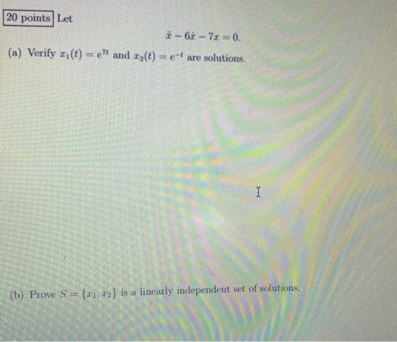 20 points Let ä - 6 - 7x=0. (a) Verify xy(t) = e and xy(t) = e-- are solutions. I (b) Prove S = {x1, x2} is a linearly indep