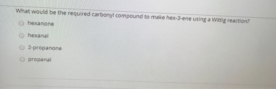 What would be the required carbonyl compound to make hex-3-ene using a Wittig reaction? O hexanone O hexanal 2-propanone prop