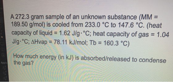 A 272.3 gram sample of an unknown substance (MM = 189.50 g/mol) is cooled from 233.0 °C to 147.6 °C. (heat capacity of liquid