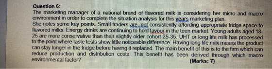 Question 6: The marketing manager of a national brand of flavored milk is considering her micro and macro environment in orde