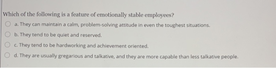 Which of the following is a feature of emotionally stable employees? a. They can maintain a calm, problem-solving attitude in