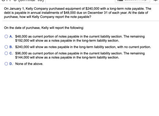 UUTUULLULO On January 1, Kelly Company purchased equipment of $240,000 with a long-term note payable. The debt is payable in