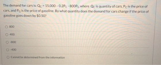 The demand for cars is: Qc = 15,000 - 0.2Pc-800PG where Qc is quantity of cars, Pc is the price of cars, and PG is the price