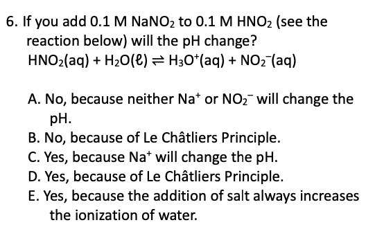 6. If you add 0.1 M NaNO2 to 0.1 M HNO2 (see the reaction below) will the pH change? HNO2(aq) + H2O(e) = H30*(aq) + NO2 (aq)