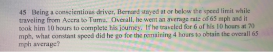 45 Being a conscientious driver, Bernard stayed at or below the speed limit while traveling from Accra to Tumu. Overall, he w