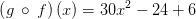 \left(g\:\circ \:f\right)\left(x\right)=30x^2-24+6