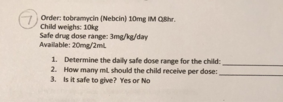 Order: tobramycin (Nebcin) 10mg IM Q8hr. Child weighs: 10kg Safe drug dose range: 3mg/kg/day Available: 20mg/2mL 1. 2. 3. Det