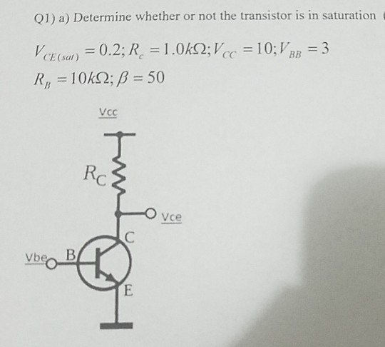 Q1) a) Determine whether or not the transistor is in saturation V CE(sar) = 0.2; R = 1.0592;Vcc = 10;V BB = 3 R, = 10K12; B =