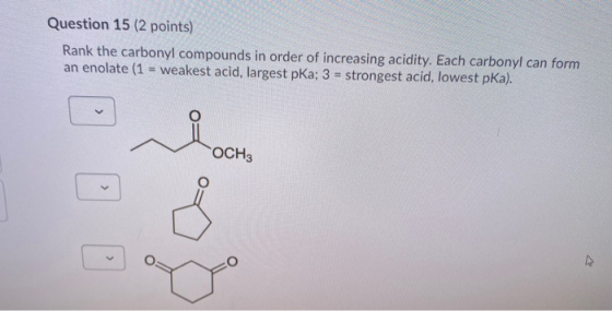 Question 15 (2 points) Rank the carbonyl compounds in order of increasing acidity. Each carbonyl can form an enolate (1 - wea