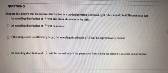 QUESTION 3 Suppose it is known that the income distribution in a particular region is skewed right. The Central Limit Theorem