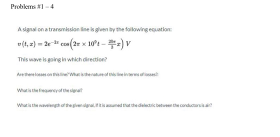 Problems #1 - 4 A signal on a transmission line is given by the following equation: v (t, x) = 2e -23 cos (24 x 10°t – 20 x )