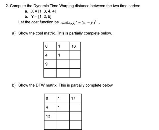 2. Compute the Dynamic Time Warping distance between the two time series: a. X= [1, 3, 4, 4] b. Y = [1, 2, 5] Let the cost fu
