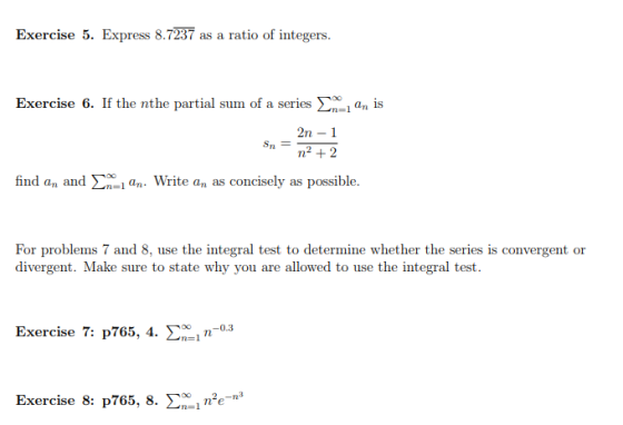 Exercise 5. Express 8.7237 as a ratio of integers. Exercise 6. If the nthe partial sum of a series Σχι an is 2n -1 find an an