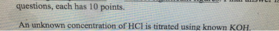 questions, each has 10 points. An unknown concentration of HCl is titrated using known KOH.