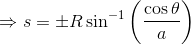 \Rightarrow s=\pm R\sin^{-1}\left ( \frac{\cos\theta}{a} \right )