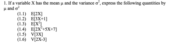 I. If a variable X has the mean μ and the variance σ, express the following quantities by (1.2) E3X+1] (1.4) E2x+5x+7] (1.5) V[3X] (1.6 VI2x-3]