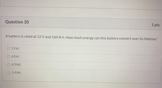 Question 30 1 pts A battery is rated at 12 V and 160 A-h. How much energy can this battery convert over its lifetime? O 1.9 k