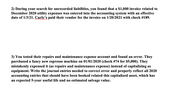 2) During your search for unrecorded liabilities, you found that a $1,000 invoice related to December 2020 utility expenses w